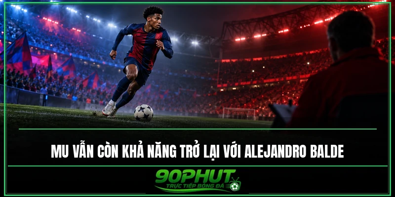 MU vẫn còn khả năng trở lại với Alejandro Balde MU vẫn còn khả năng trở lại với Alejandro Balde